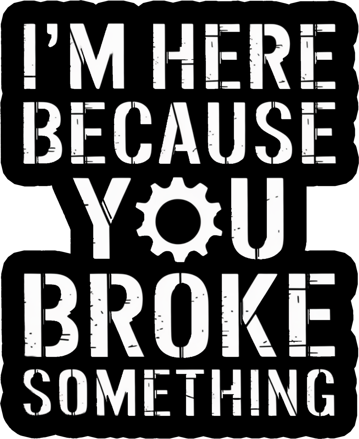 A black rectangular sign or sticker with rounded scalloped edges, featuring distressed white text that reads “I’M HERE BECAUSE YOU BROKE SOMETHING,” with a gear icon replacing the letter O in “YOU.”.