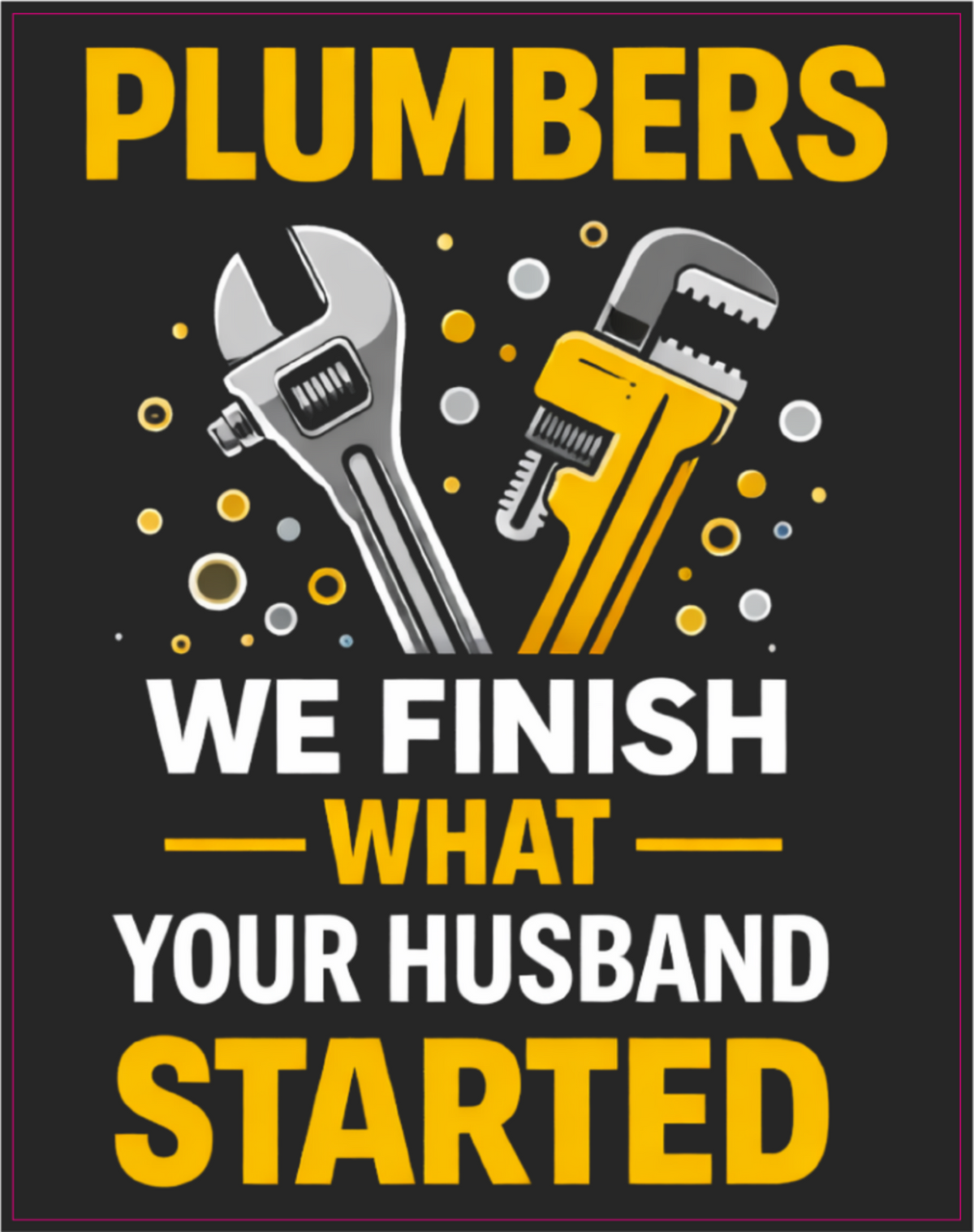 A square graphic design with the word 'PLUMBERS' in large yellow letters at the top, two wrenches in the center, and the phrase 'WE FINISH WHAT YOUR HUSBAND STARTED' in white and yellow text on a dark background.