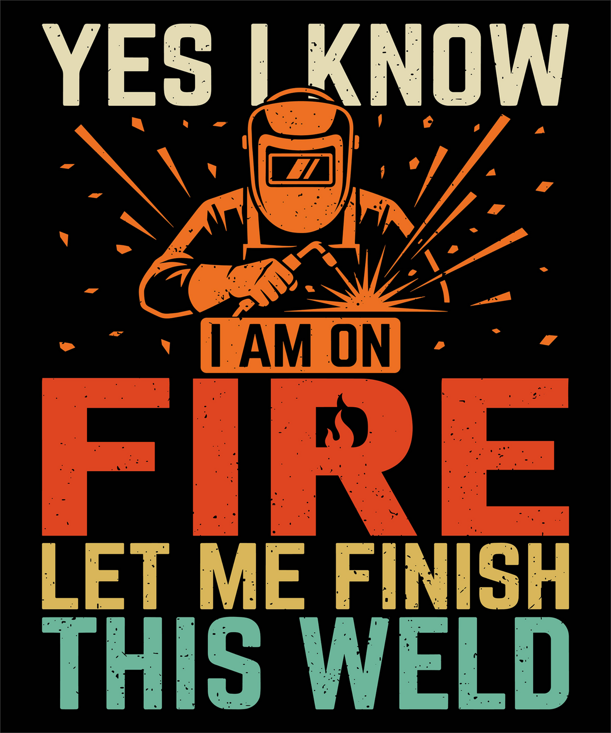 A square graphic design with the text 'YES I KNOW I AM ON FIRE LET ME FINISH THIS WELD' around an illustration of a welder wearing a helmet and holding a welding torch, with sparks and a flame. The design uses distressed cream, orange, red, yellow, and teal colors on a black background.